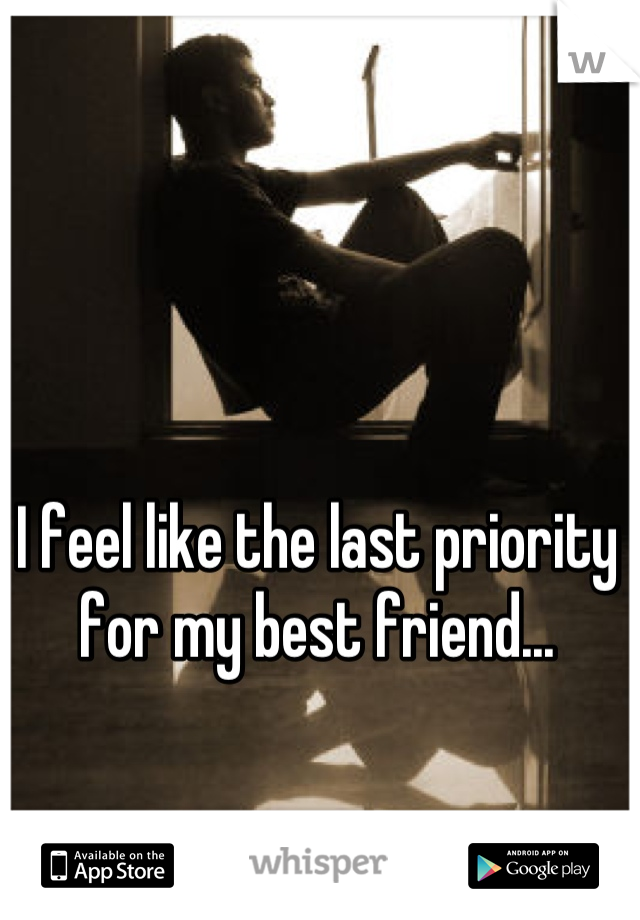I feel like the last priority for my best friend...