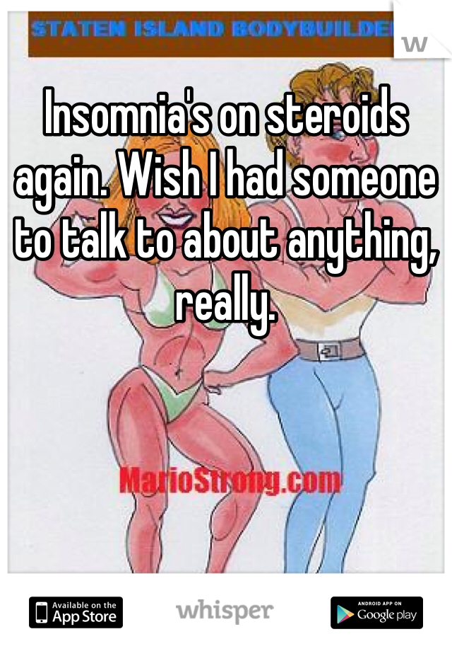 Insomnia's on steroids again. Wish I had someone to talk to about anything, really.