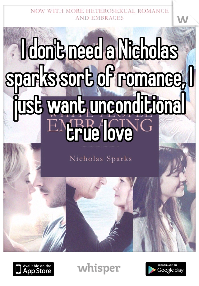 I don't need a Nicholas sparks sort of romance, I just want unconditional true love 
