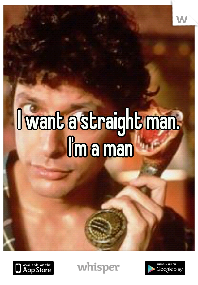 I want a straight man.


 I'm a man