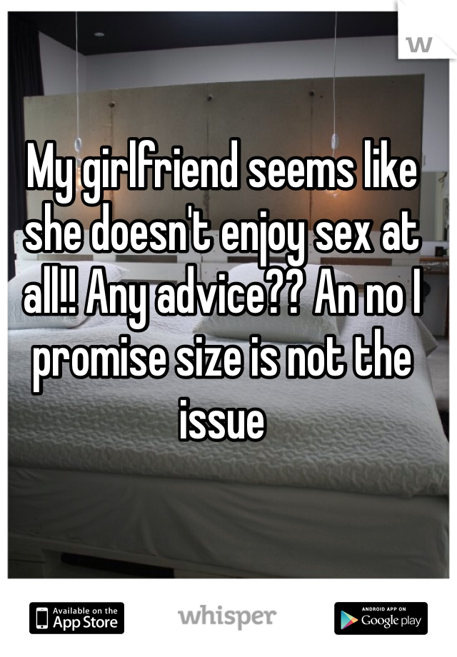 My girlfriend seems like she doesn't enjoy sex at all!! Any advice?? An no I promise size is not the issue