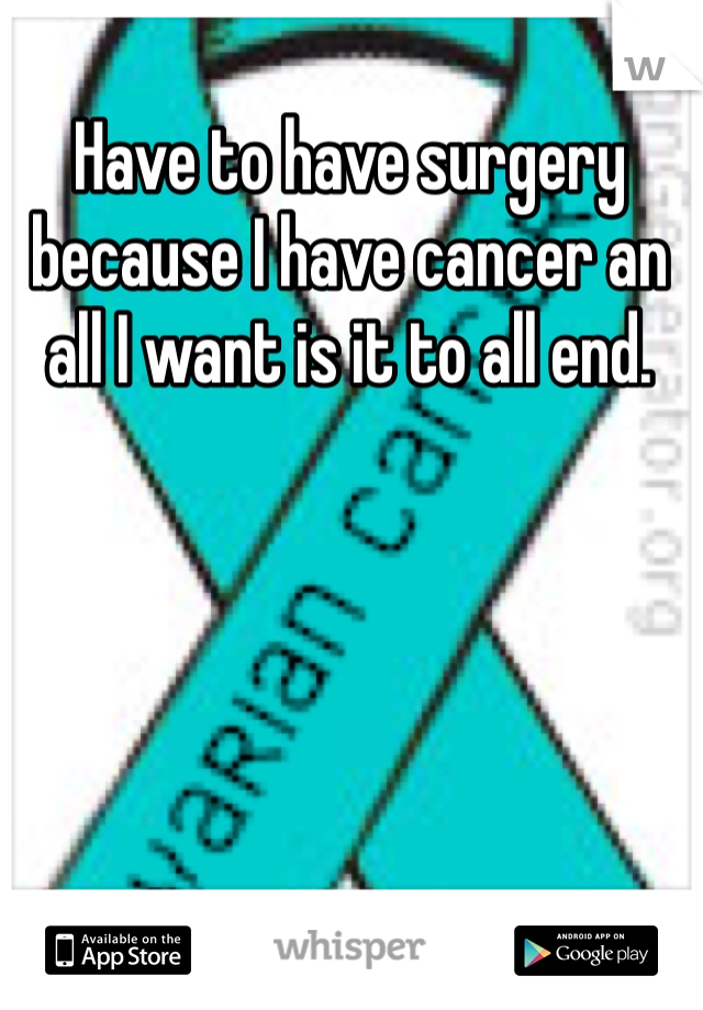 Have to have surgery because I have cancer an all I want is it to all end. 