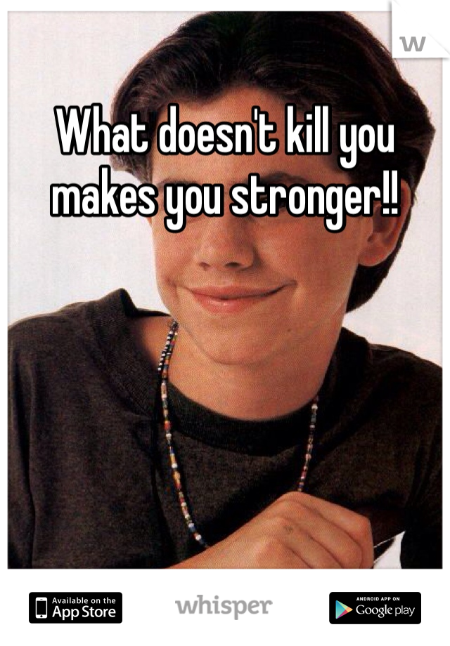 What doesn't kill you makes you stronger!!