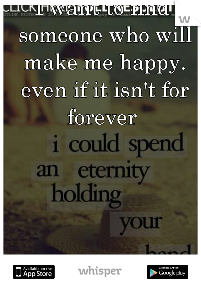 I want to find someone who will make me happy. even if it isn't for forever 