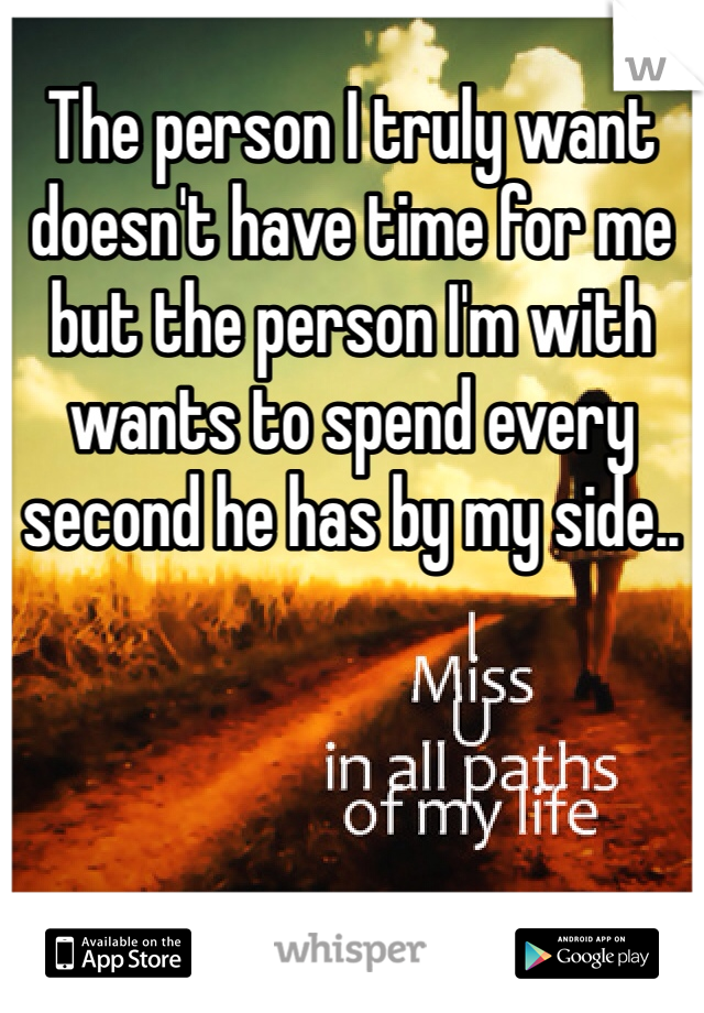 The person I truly want doesn't have time for me but the person I'm with wants to spend every second he has by my side.. 