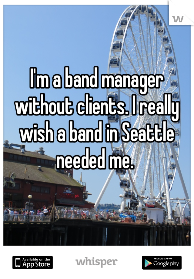 I'm a band manager without clients. I really wish a band in Seattle needed me. 