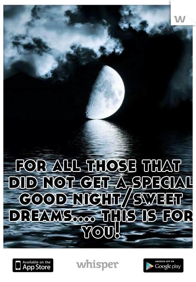 for all those that did not get a special good night/sweet dreams.... this is for you!