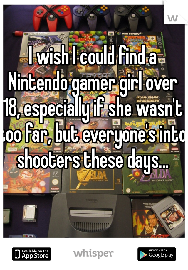 I wish I could find a Nintendo gamer girl over 18, especially if she wasn't too far, but everyone's into shooters these days...