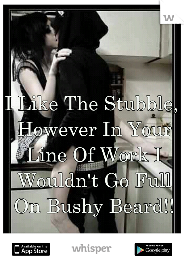 I Like The Stubble, However In Your Line Of Work I Wouldn't Go Full On Bushy Beard!!