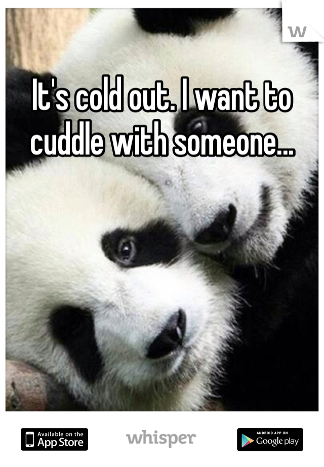 It's cold out. I want to cuddle with someone...