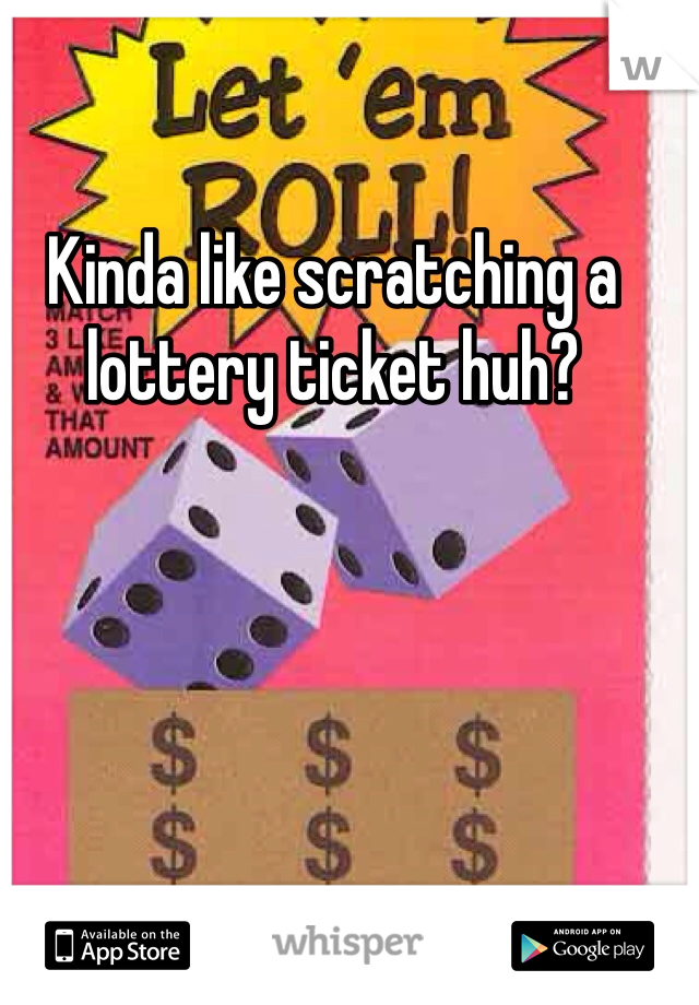 Kinda like scratching a lottery ticket huh?