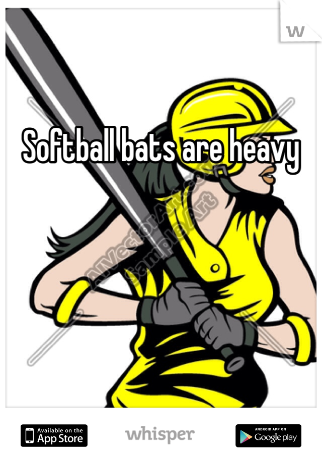 Softball bats are heavy