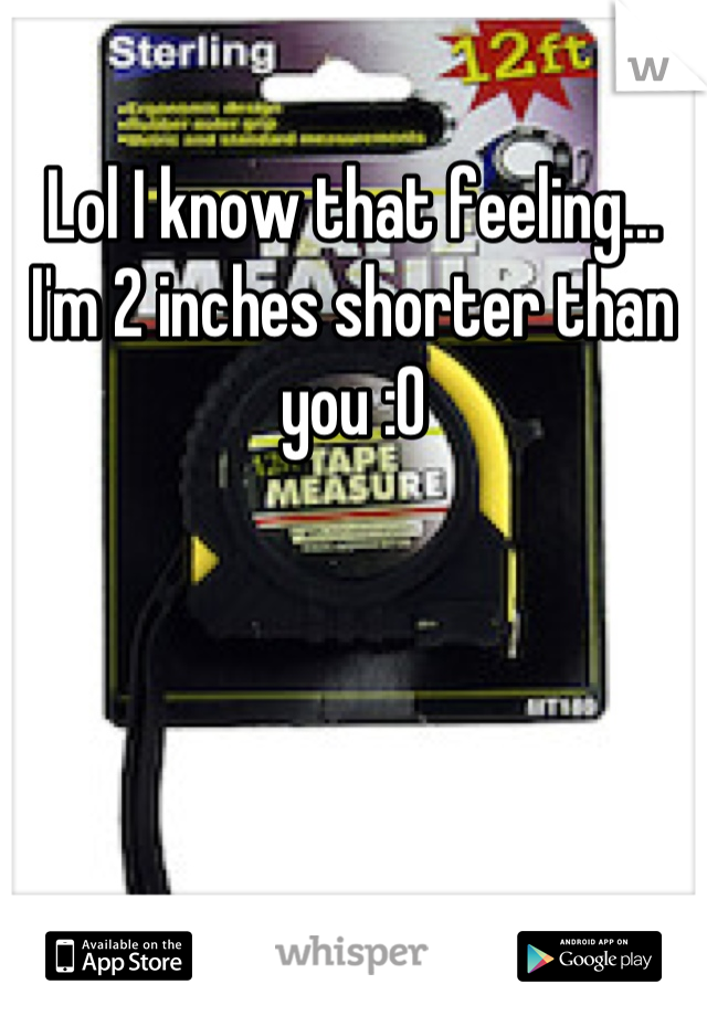 
Lol I know that feeling... I'm 2 inches shorter than you :O