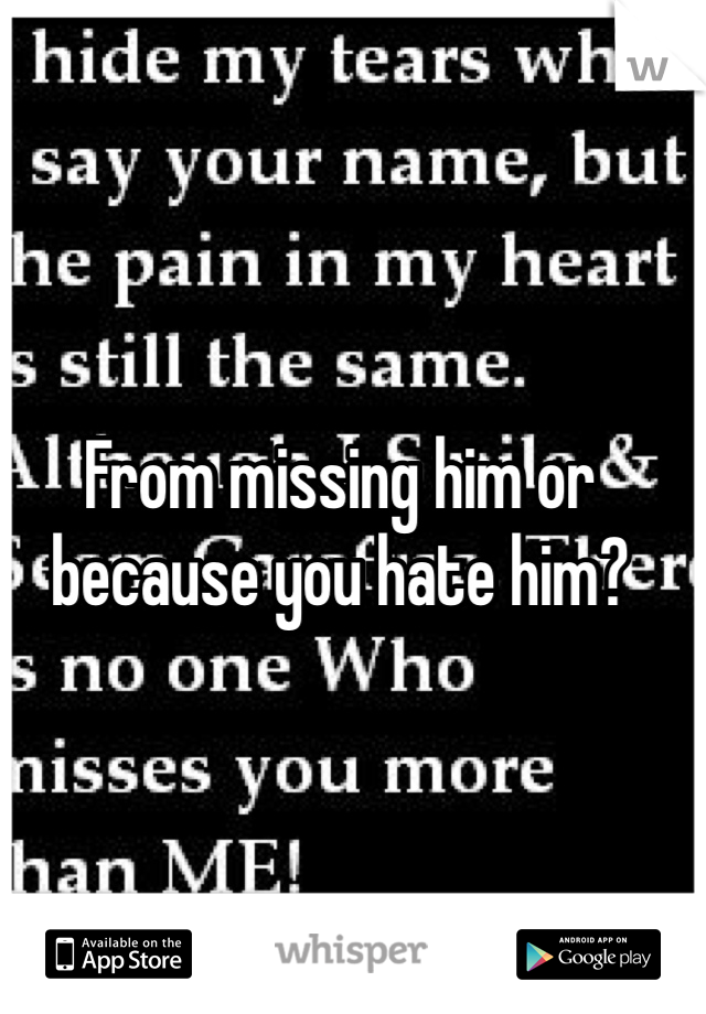 From missing him or because you hate him?