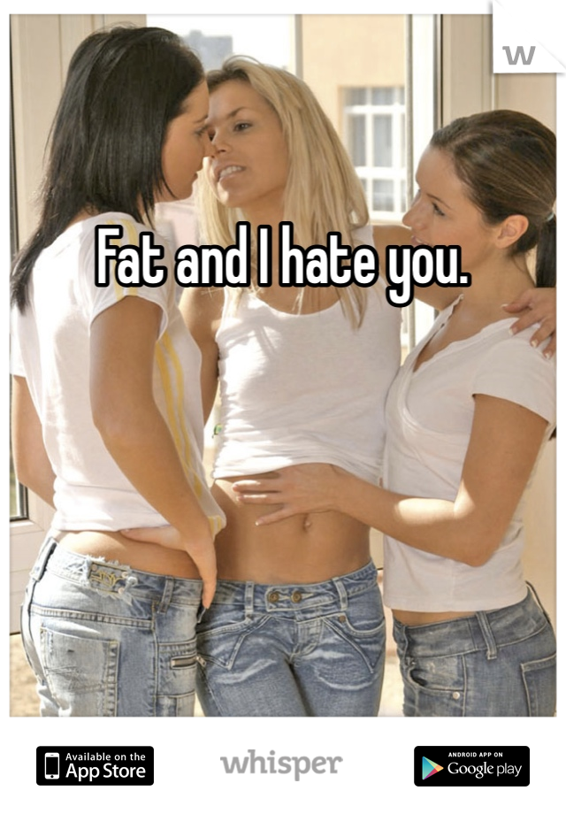 Fat and I hate you.