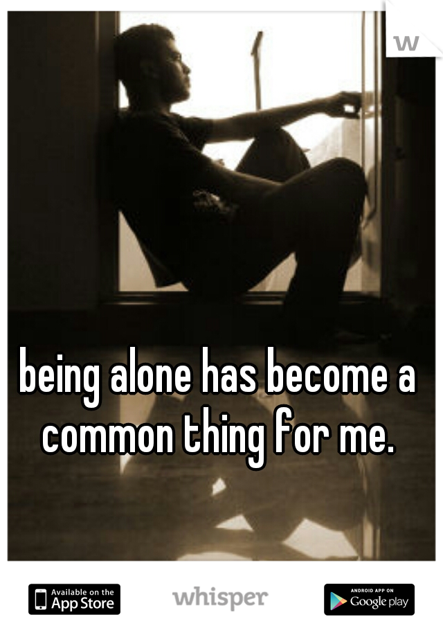 being alone has become a common thing for me. 