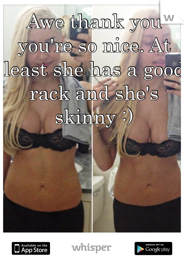 Awe thank you you're so nice. At least she has a good rack and she's skinny :) 