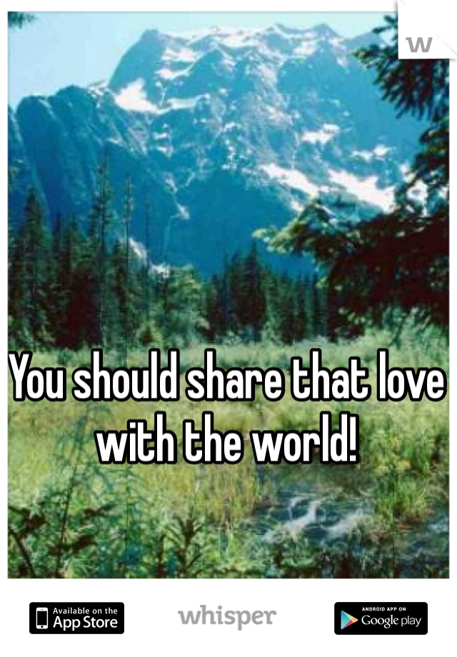 You should share that love with the world!