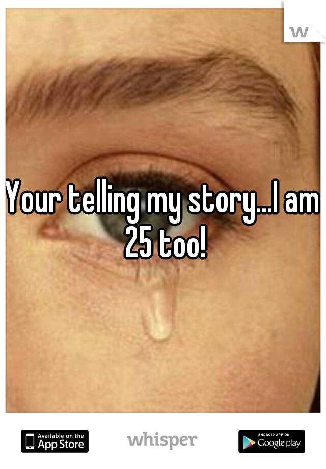 Your telling my story...I am 25 too!