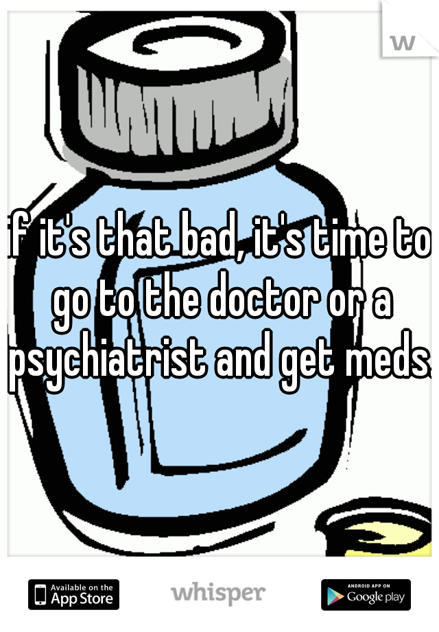 if it's that bad, it's time to go to the doctor or a psychiatrist and get meds.