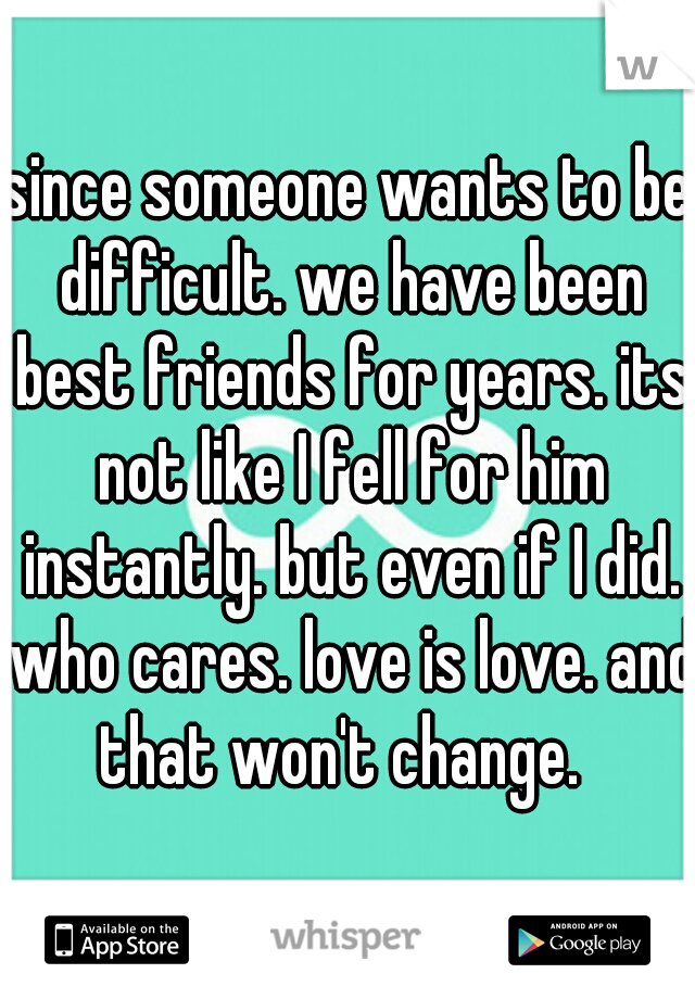 since someone wants to be difficult. we have been best friends for years. its not like I fell for him instantly. but even if I did. who cares. love is love. and that won't change.  