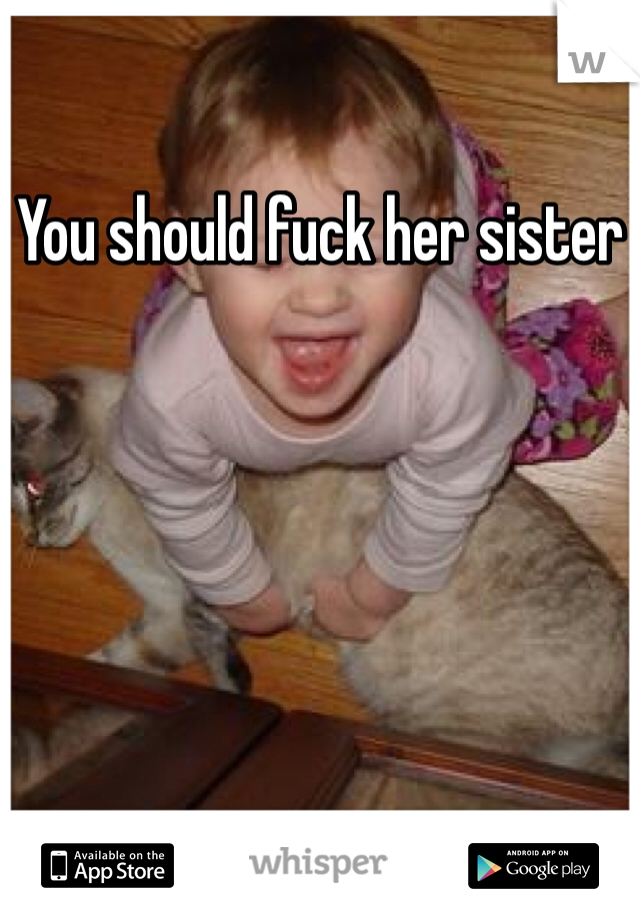 You should fuck her sister