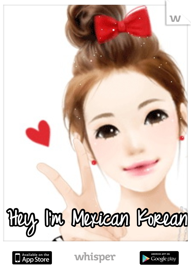 Hey I'm Mexican Korean 