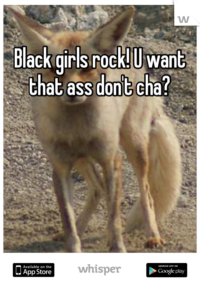 Black girls rock! U want that ass don't cha?