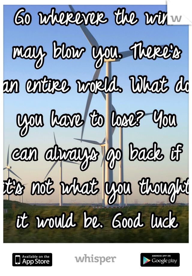 Go wherever the wind may blow you. There's an entire world. What do you have to lose? You can always go back if it's not what you thought it would be. Good luck my friend!