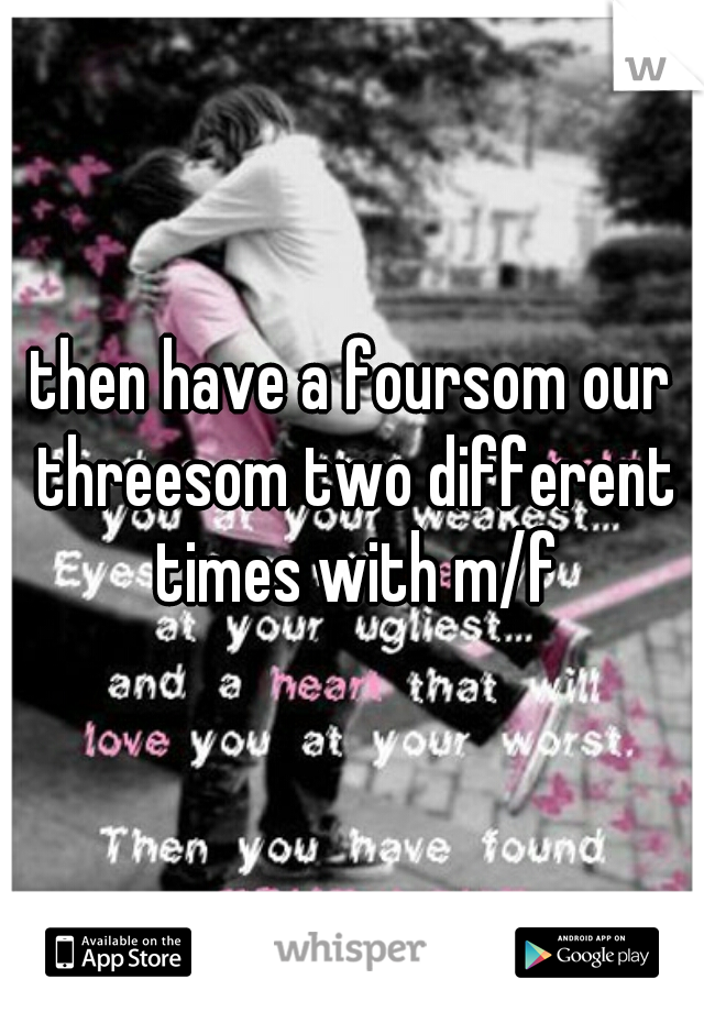 then have a foursom our threesom two different times with m/f