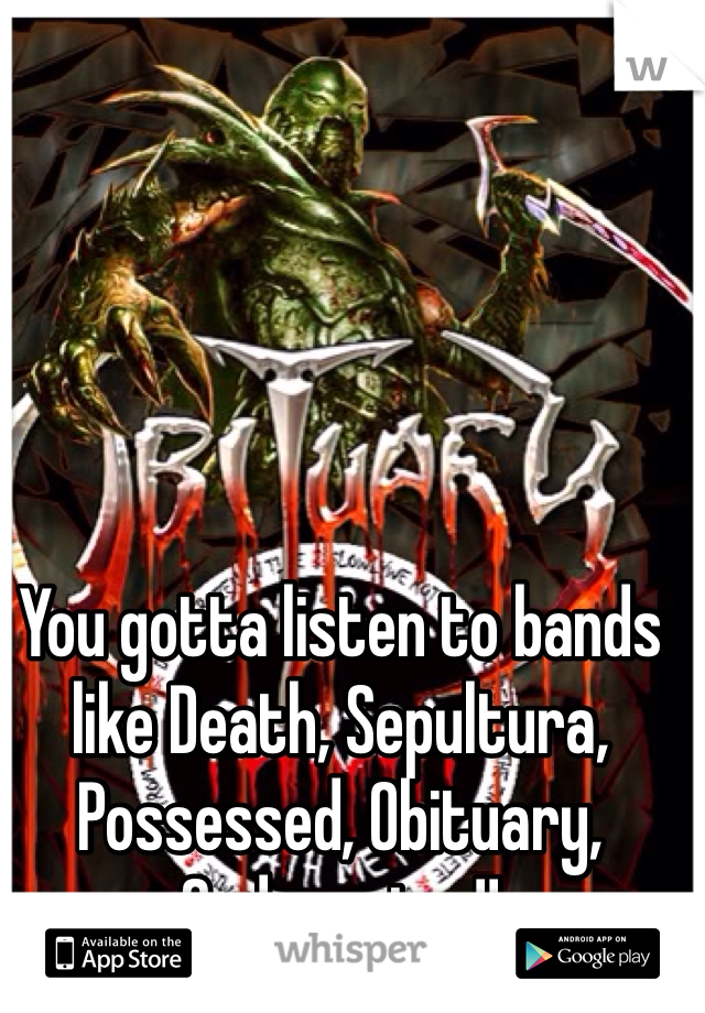 You gotta listen to bands like Death, Sepultura, Possessed, Obituary, Sodom etc..!! 