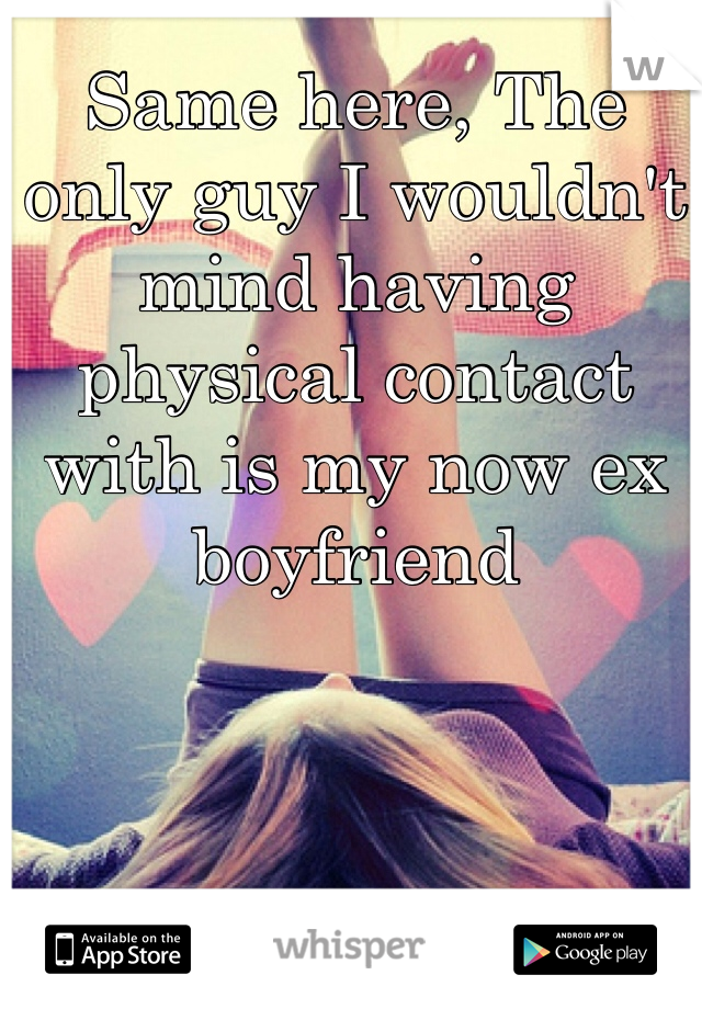Same here, The only guy I wouldn't mind having physical contact with is my now ex boyfriend 