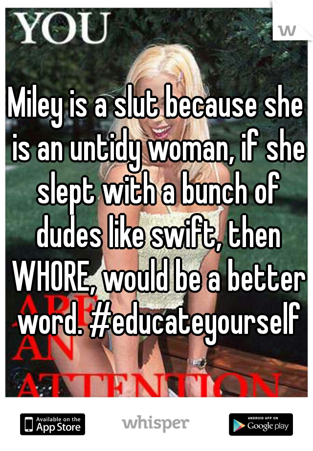 Miley is a slut because she is an untidy woman, if she slept with a bunch of dudes like swift, then WHORE, would be a better word. #educateyourself
