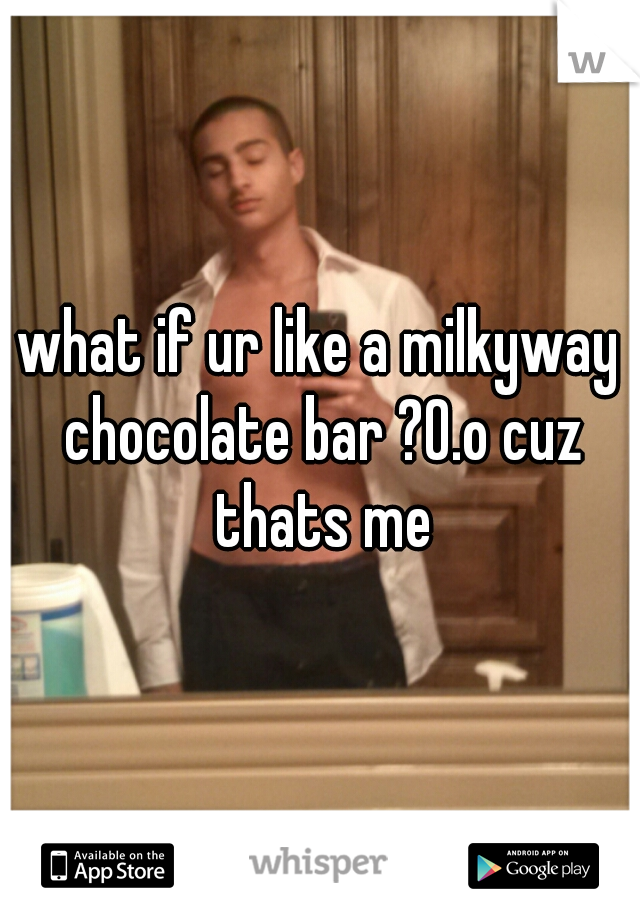what if ur like a milkyway chocolate bar ?0.o cuz thats me