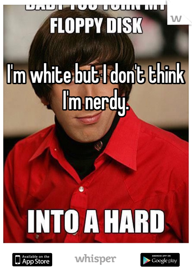 I'm white but I don't think I'm nerdy.