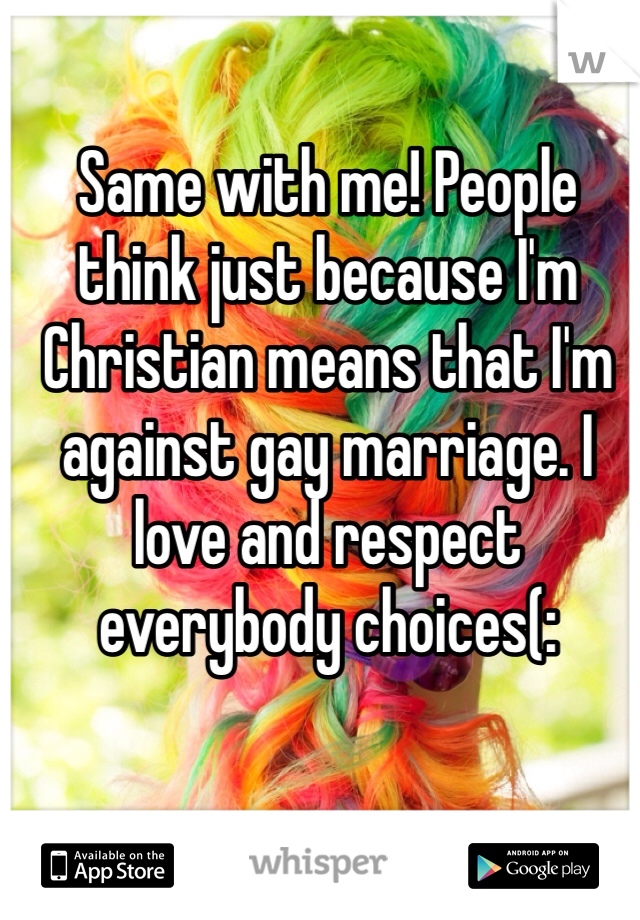Same with me! People think just because I'm Christian means that I'm against gay marriage. I love and respect everybody choices(: