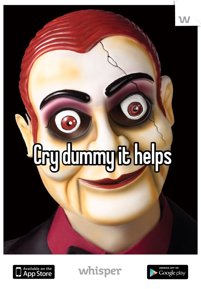 Cry dummy it helps