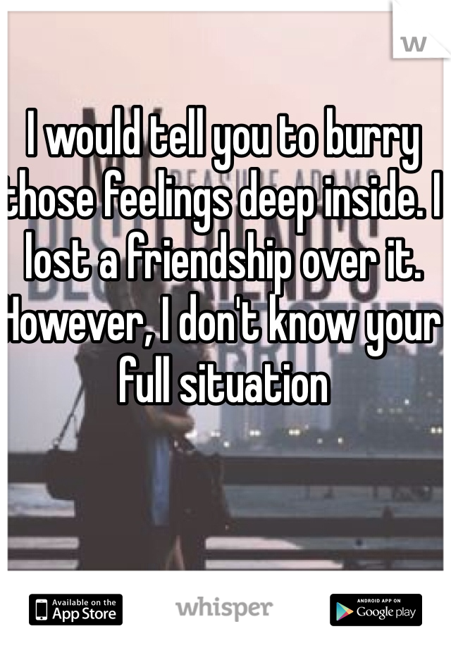 I would tell you to burry those feelings deep inside. I lost a friendship over it. However, I don't know your full situation 