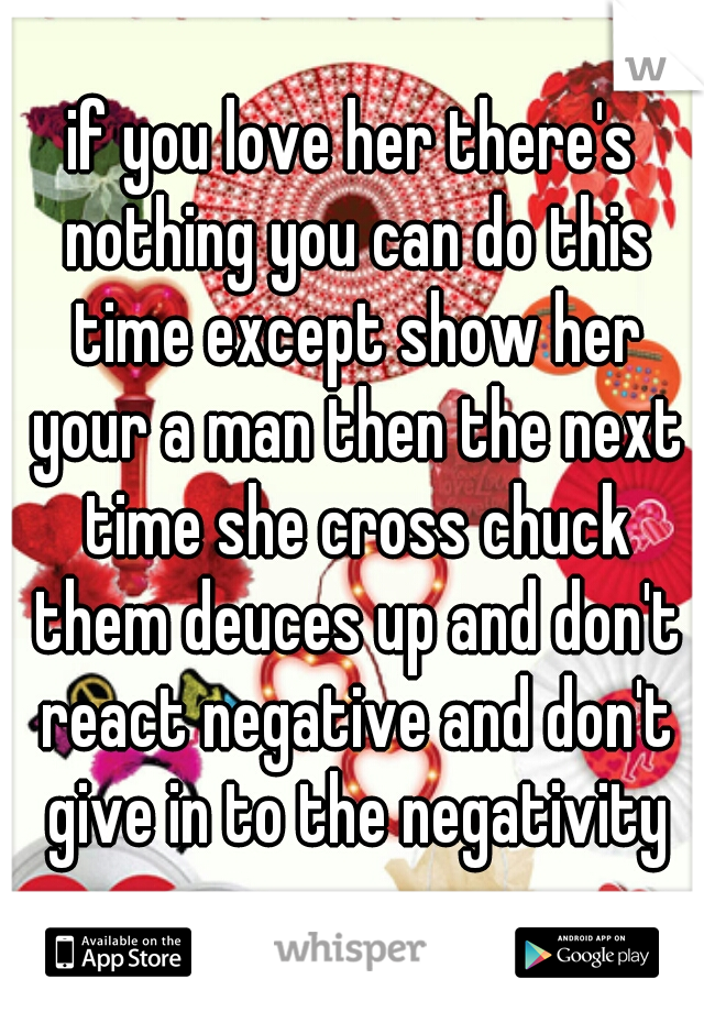 if you love her there's nothing you can do this time except show her your a man then the next time she cross chuck them deuces up and don't react negative and don't give in to the negativity