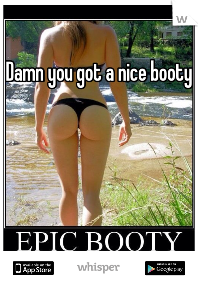Damn you got a nice booty
