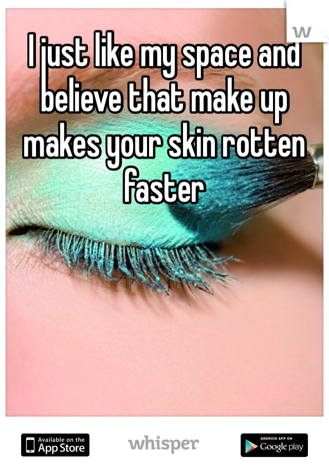 I just like my space and believe that make up makes your skin rotten faster 