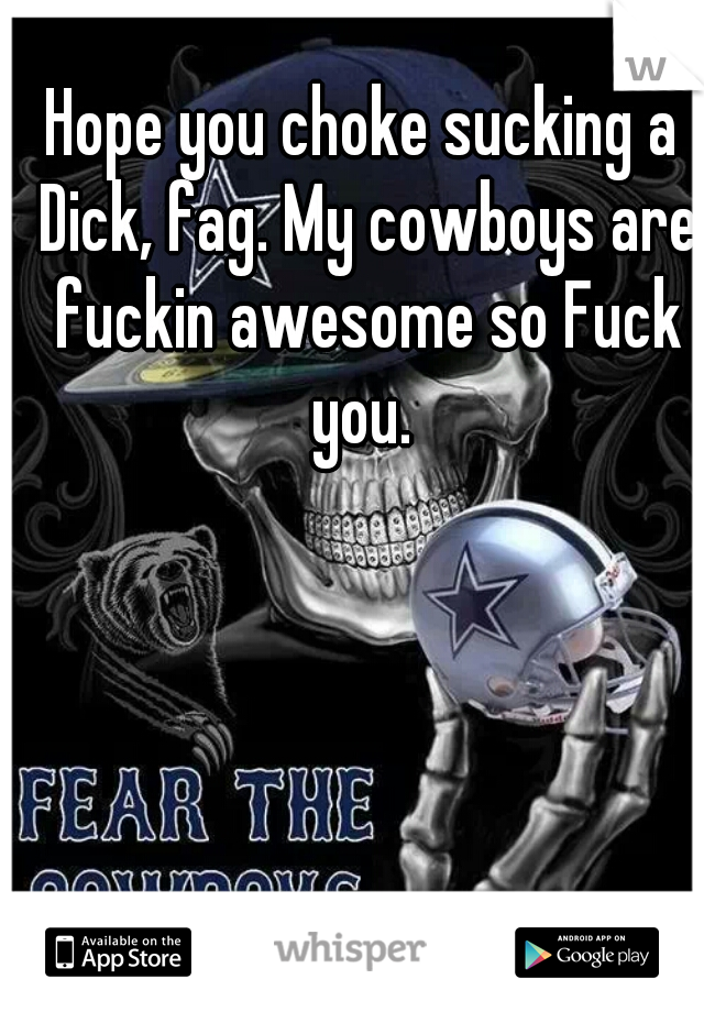 Hope you choke sucking a Dick, fag. My cowboys are fuckin awesome so Fuck you. 