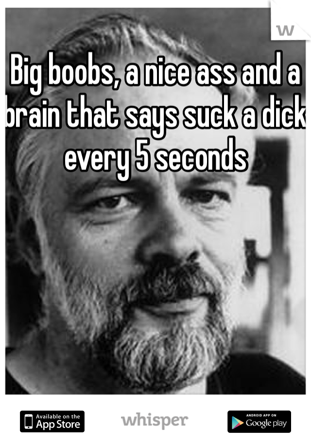 Big boobs, a nice ass and a brain that says suck a dick every 5 seconds 