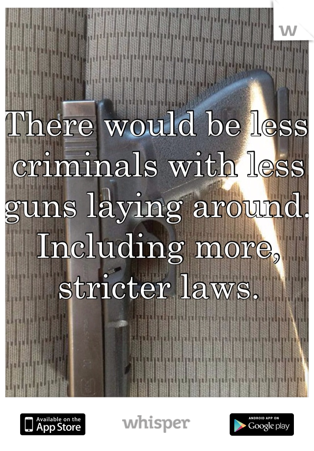 There would be less criminals with less guns laying around. Including more, stricter laws.