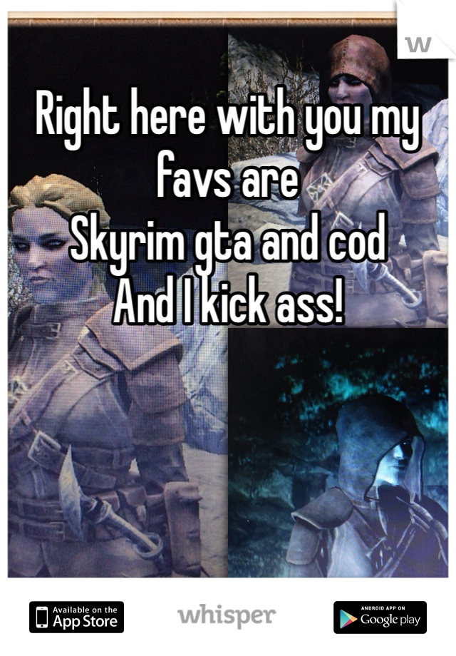 Right here with you my favs are 
Skyrim gta and cod
And I kick ass! 