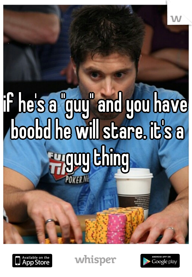 if he's a "guy" and you have boobd he will stare. it's a guy thing