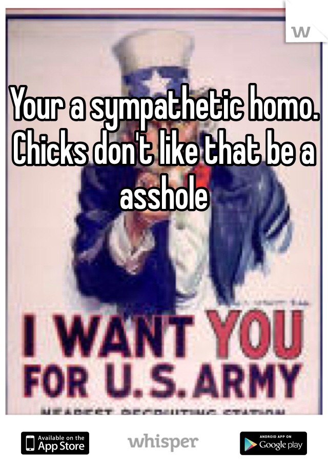 Your a sympathetic homo. Chicks don't like that be a asshole 