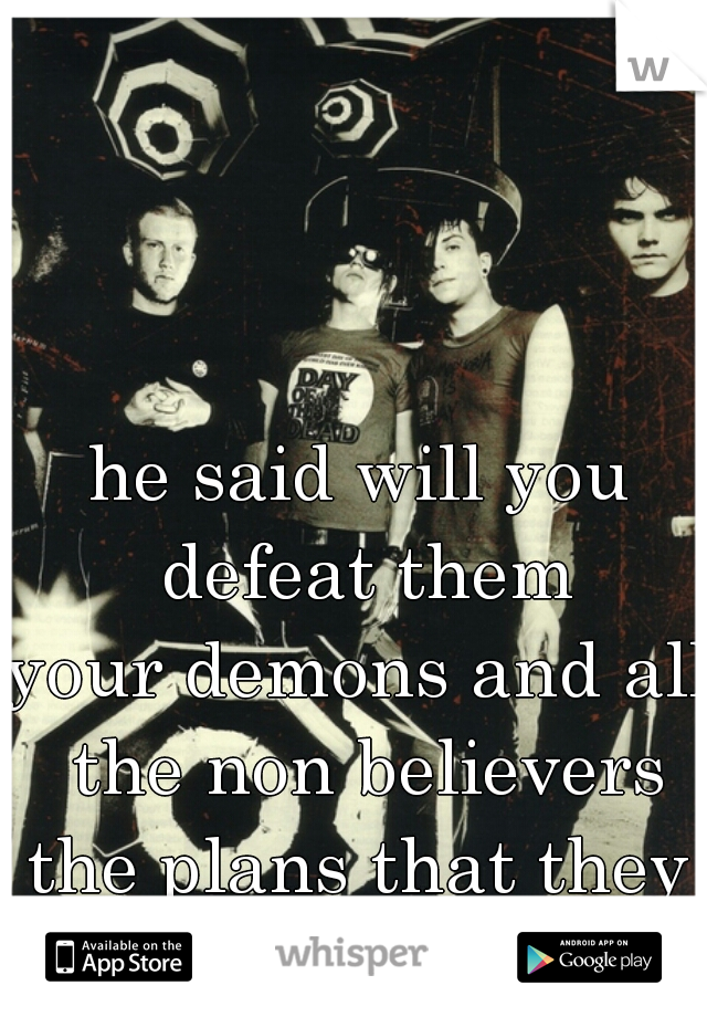 he said will you defeat them
your demons and all the non believers
the plans that they have made