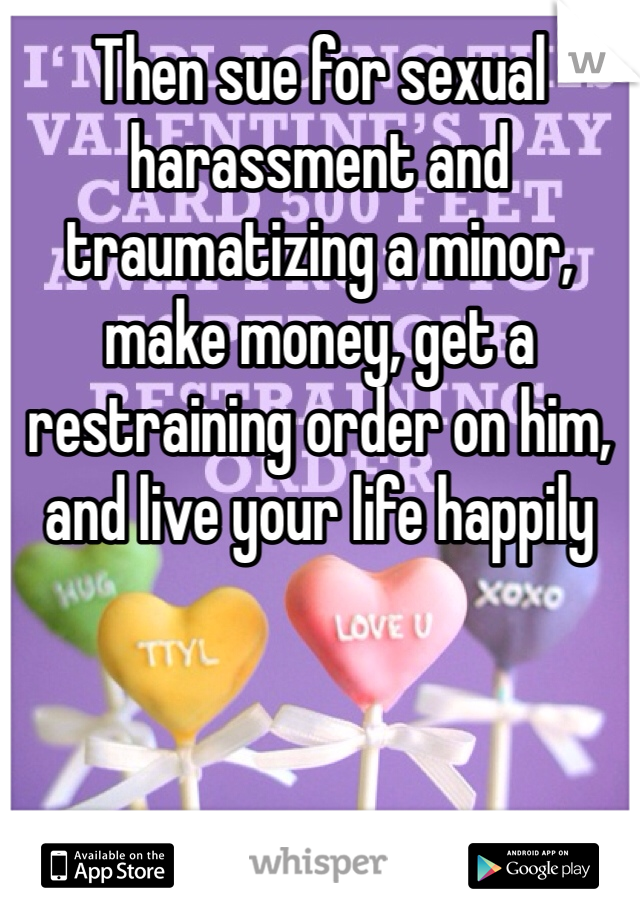 Then sue for sexual harassment and traumatizing a minor, make money, get a restraining order on him, and live your life happily