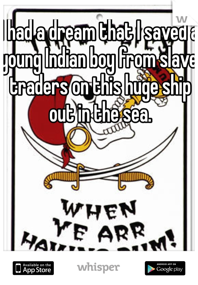 I had a dream that I saved a young Indian boy from slave traders on this huge ship out in the sea.